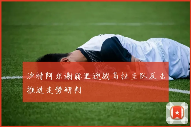 沙特阿尔谢赫里迎战乌拉圭队反击推进走势研判