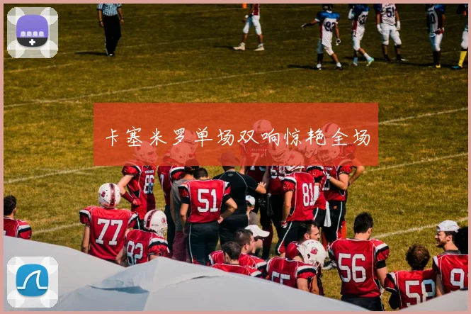 卡塞米罗单场双响惊艳全场