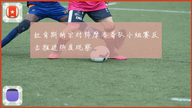 杜肯斯纳宗对阵摩洛哥队小组赛反击推进热度观察