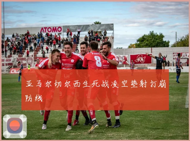 亚马尔切尔西生死战凌空垫射打崩防线