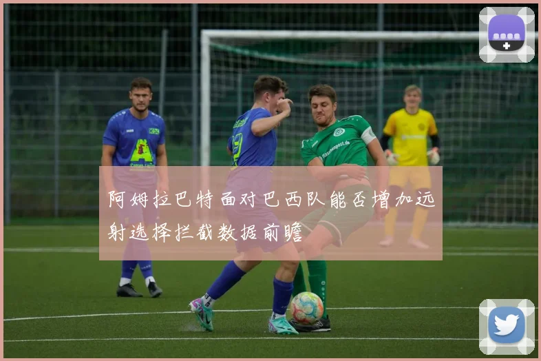 阿姆拉巴特面对巴西队能否增加远射选择拦截数据前瞻