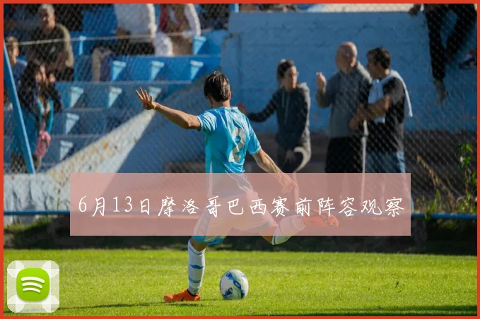 6月13日摩洛哥巴西赛前阵容观察