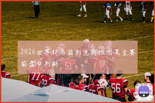 2026世界杯乌兹别克斯坦刚果金赛前盘口判断