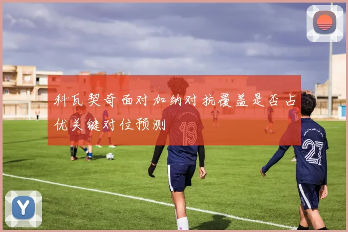 科瓦契奇面对加纳对抗覆盖是否占优关键对位预测