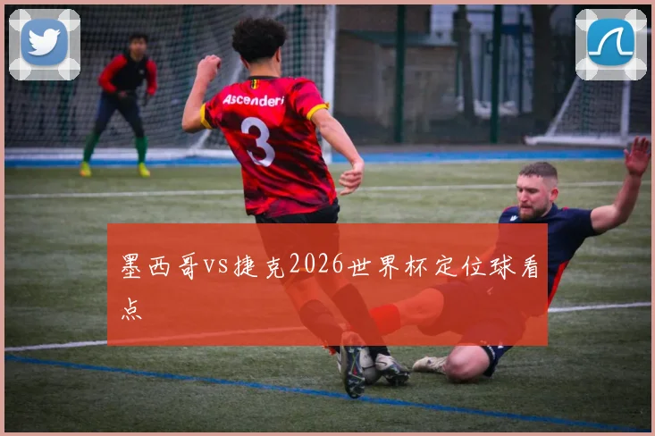 墨西哥vs捷克2026世界杯定位球看点