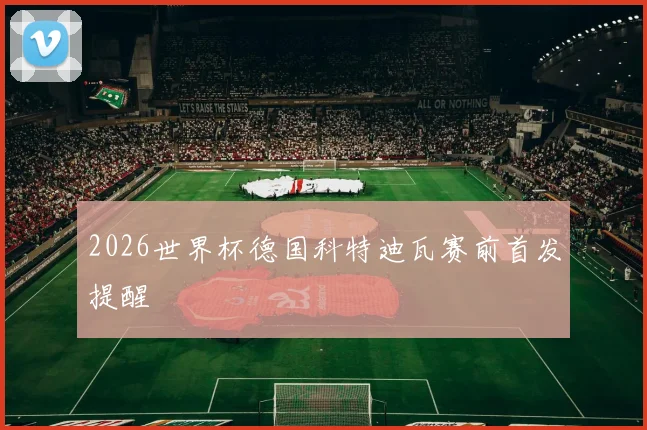 2026世界杯德国科特迪瓦赛前首发提醒