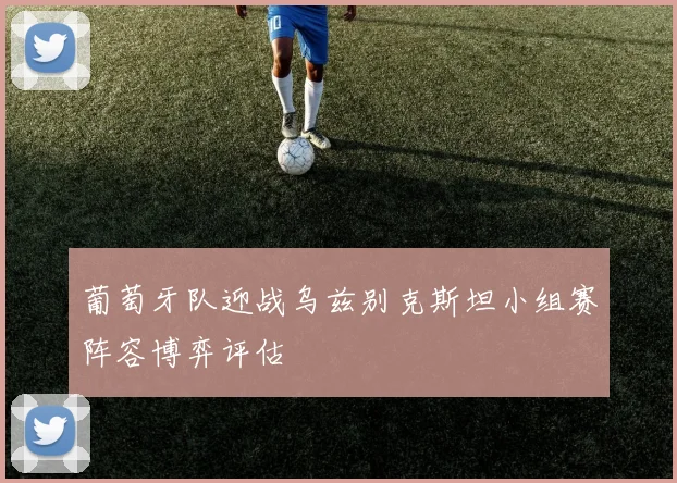 葡萄牙队迎战乌兹别克斯坦小组赛阵容博弈评估