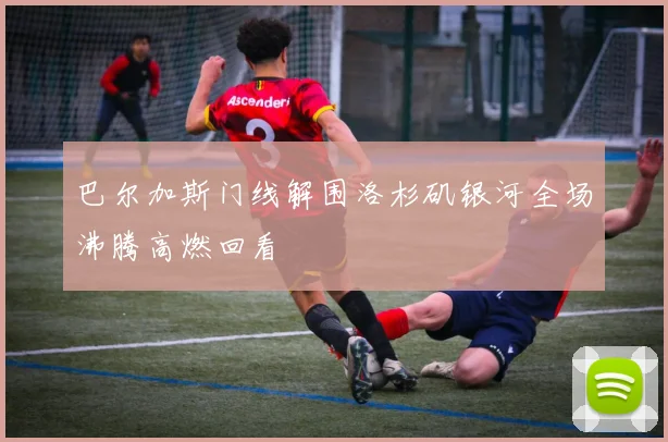 巴尔加斯门线解围洛杉矶银河全场沸腾高燃回看