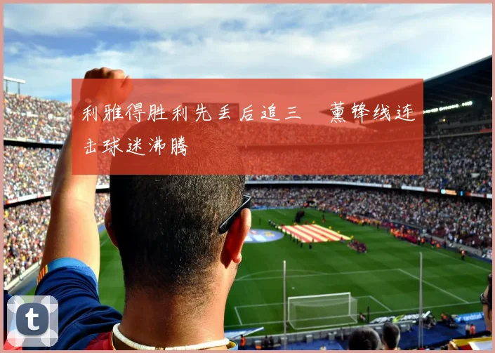 利雅得胜利先丢后追三笘薰锋线连击球迷沸腾