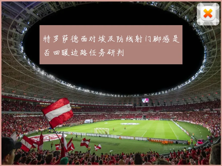 特罗萨德面对埃及防线射门脚感是否回暖边路任务研判
