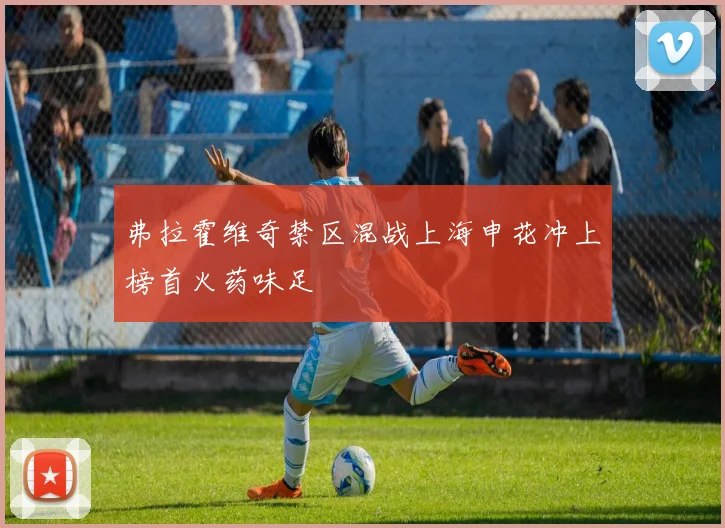 弗拉霍维奇禁区混战上海申花冲上榜首火药味足