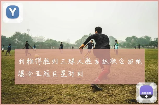 利雅得胜利三球大胜吉达联合拒绝爆冷亚冠巨星时刻