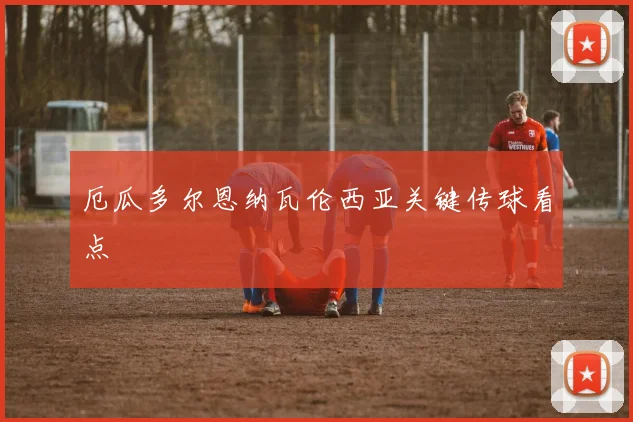 厄瓜多尔恩纳瓦伦西亚关键传球看点