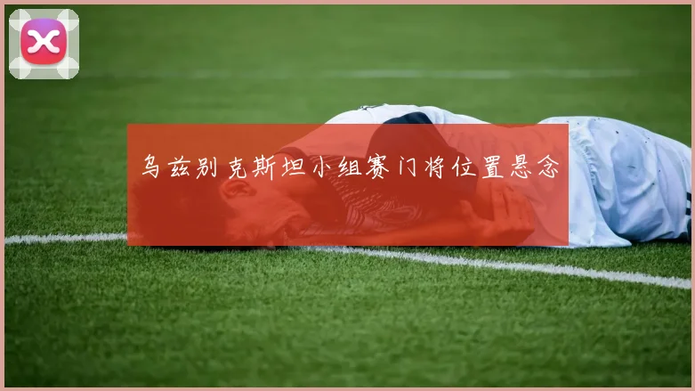 乌兹别克斯坦小组赛门将位置悬念