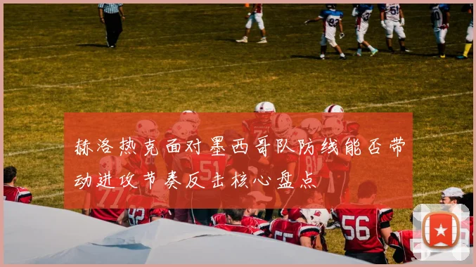 赫洛热克面对墨西哥队防线能否带动进攻节奏反击核心盘点