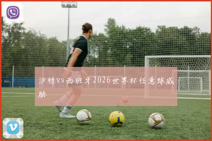 沙特vs西班牙2026世界杯任意球威胁