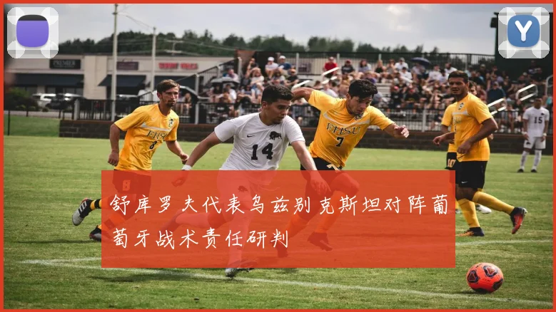 舒库罗夫代表乌兹别克斯坦对阵葡萄牙战术责任研判