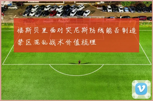 福斯贝里面对突尼斯防线能否制造禁区混乱战术价值梳理
