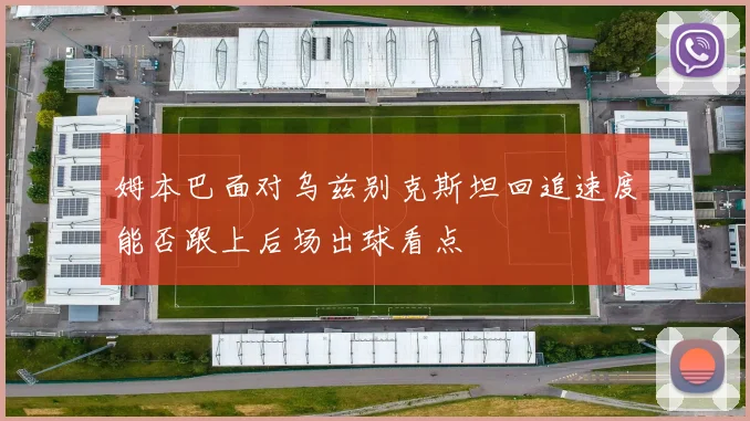 姆本巴面对乌兹别克斯坦回追速度能否跟上后场出球看点