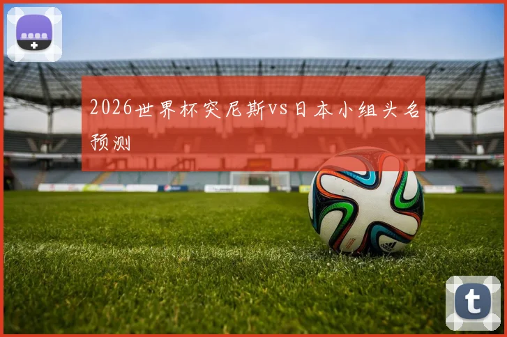 2026世界杯突尼斯vs日本小组头名预测