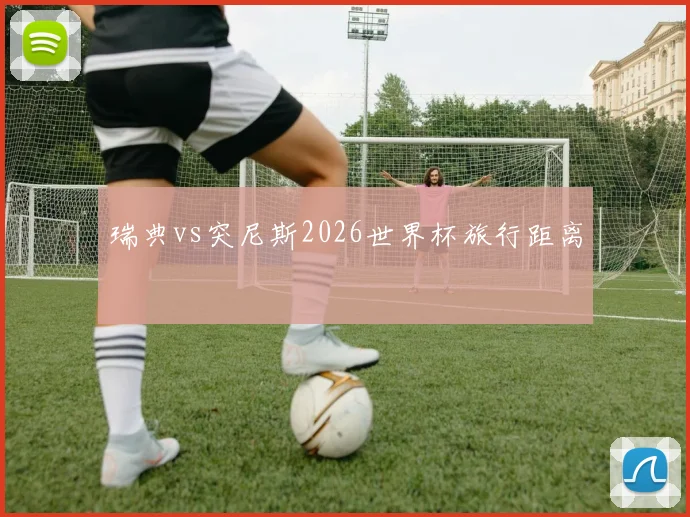 瑞典vs突尼斯2026世界杯旅行距离